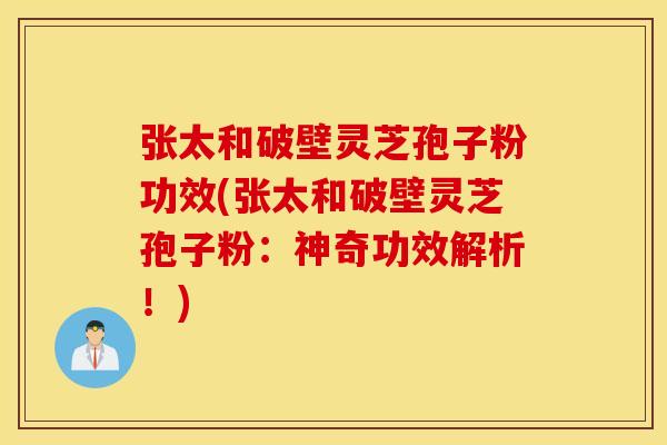 张太和破壁灵芝孢子粉功效(张太和破壁灵芝孢子粉:神奇功效解析!)