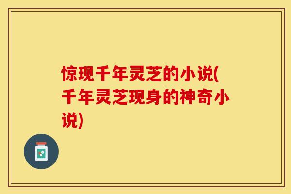 惊现千年灵芝的小说(千年灵芝现身的神奇小说)