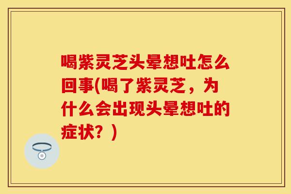 喝紫灵芝头晕想吐怎么回事(喝了紫灵芝，为什么会出现头晕想吐的症状？)