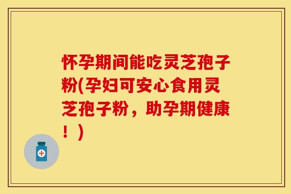 怀孕期间能吃灵芝孢子粉(孕妇可安心食用灵芝孢子粉,助孕期健康!)