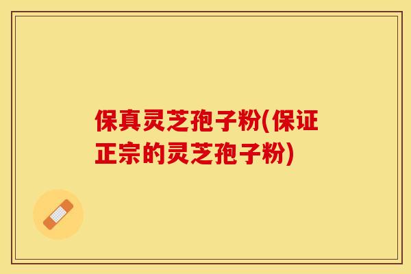 保真灵芝孢子粉(保证正宗的灵芝孢子粉)