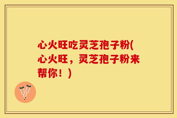心火旺吃灵芝孢子粉(心火旺，灵芝孢子粉来帮你！)