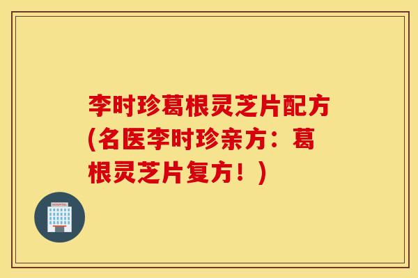 李时珍葛根灵芝片配方(名医李时珍亲方：葛根灵芝片复方！)