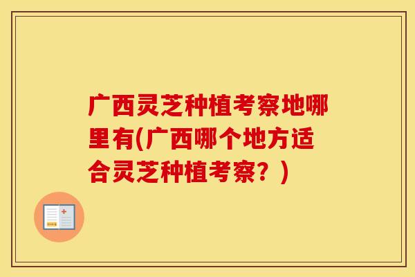 广西灵芝种植考察地哪里有(广西哪个地方适合灵芝种植考察？)