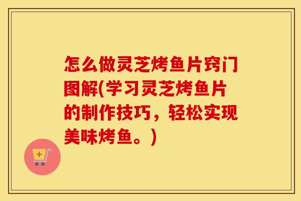 怎么做灵芝烤鱼片窍门图解(学习灵芝烤鱼片的制作技巧，轻松实现美味烤鱼。)
