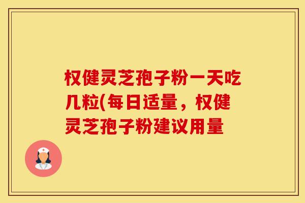 权健灵芝孢子粉一天吃几粒(每日适量，权健灵芝孢子粉建议用量