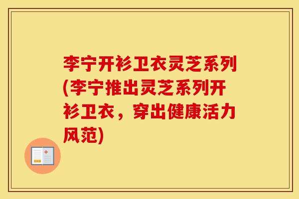 李宁开衫卫衣灵芝系列(李宁推出灵芝系列开衫卫衣，穿出健康活力风范)
