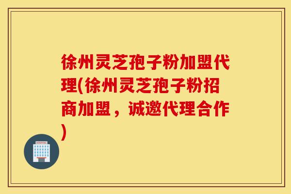 徐州灵芝孢子粉加盟代理(徐州灵芝孢子粉招商加盟，诚邀代理合作)