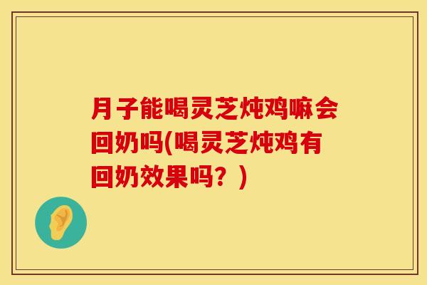 月子能喝灵芝炖鸡嘛会回奶吗(喝灵芝炖鸡有回奶效果吗？)