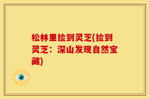 松林里捡到灵芝(捡到灵芝：深山发现自然宝藏)