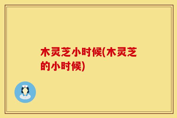 木灵芝小时候(木灵芝的小时候)