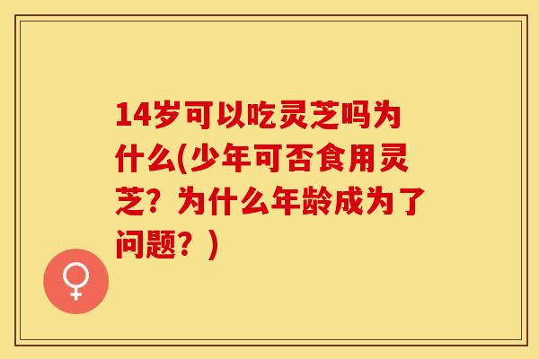 14岁可以吃灵芝吗为什么(少年可否食用灵芝？为什么年龄成为了问题？)