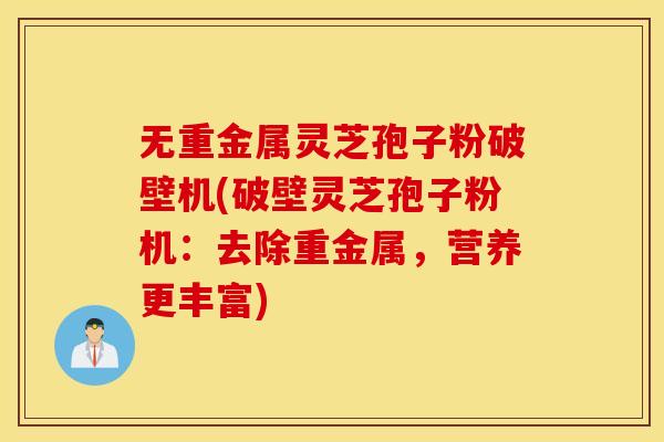 无重金属灵芝孢子粉破壁机(破壁灵芝孢子粉机：去除重金属，营养更丰富)