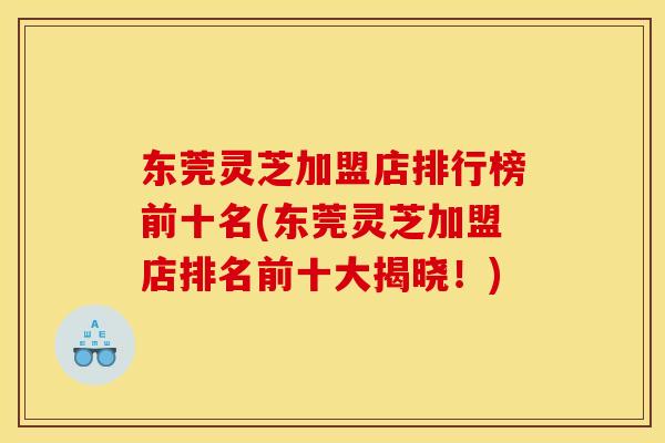 东莞灵芝加盟店排行榜前十名(东莞灵芝加盟店排名前十大揭晓！)