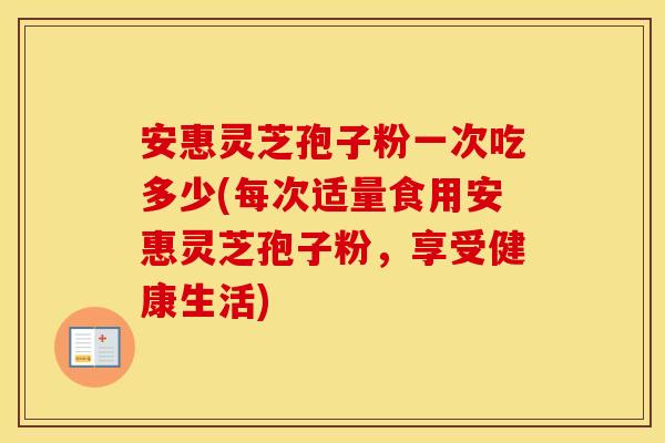 安惠灵芝孢子粉一次吃多少(每次适量食用安惠灵芝孢子粉,享受健康生活)