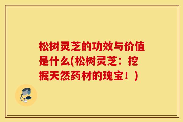松树灵芝的功效与价值是什么(松树灵芝:挖掘天然药材的瑰宝!)