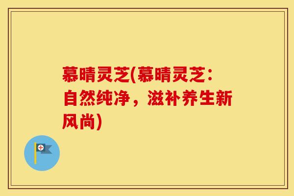 慕晴灵芝(慕晴灵芝:自然纯净,滋补养生新风尚)