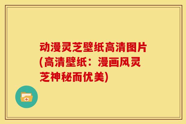 动漫灵芝壁纸高清图片(高清壁纸：漫画风灵芝神秘而优美)