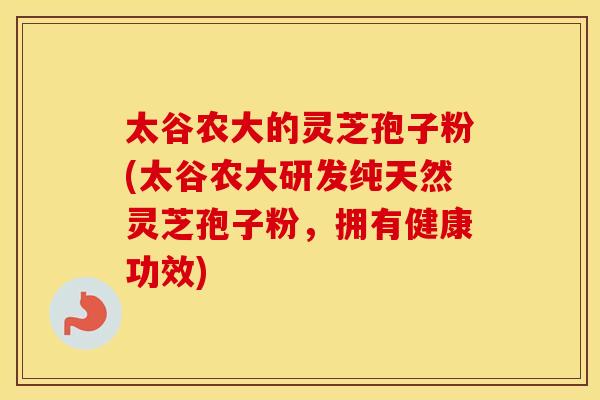太谷农大的灵芝孢子粉(太谷农大研发纯天然灵芝孢子粉，拥有健康功效)