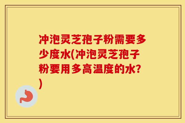 冲泡灵芝孢子粉需要多少度水(冲泡灵芝孢子粉要用多高温度的水？)