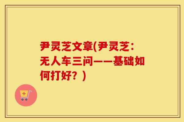 尹灵芝文章(尹灵芝：无人车三问——基础如何打好？)