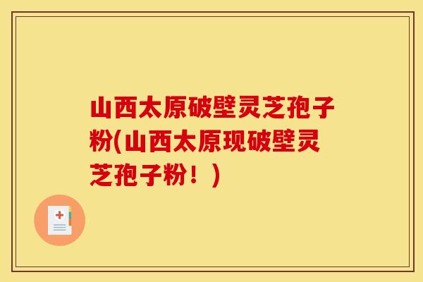 山西太原破壁灵芝孢子粉(山西太原现破壁灵芝孢子粉!)