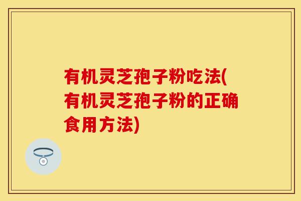 有机灵芝孢子粉吃法(有机灵芝孢子粉的正确食用方法)