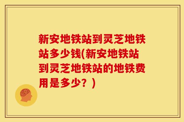 新安地铁站到灵芝地铁站多少钱(新安地铁站到灵芝地铁站的地铁费用是多少？)
