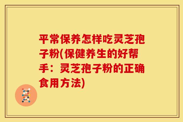 平常保养怎样吃灵芝孢子粉(保健养生的好帮手：灵芝孢子粉的正确食用方法)