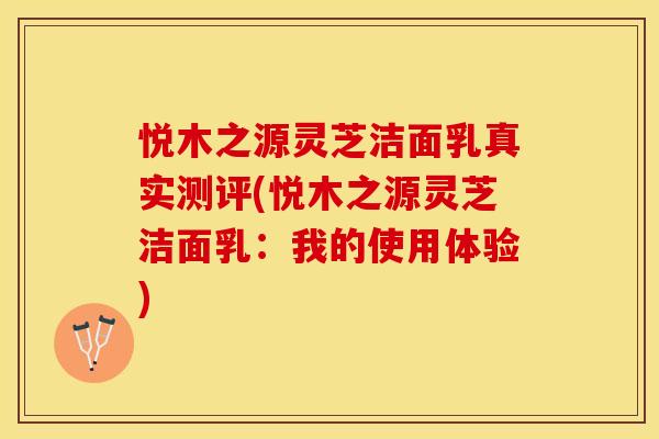 悦木之源灵芝洁面乳真实测评(悦木之源灵芝洁面乳:我的使用体验)