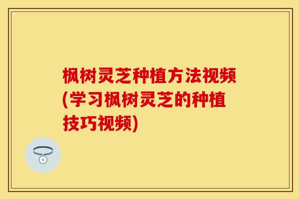 枫树灵芝种植方法视频(学习枫树灵芝的种植技巧视频)