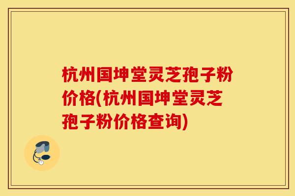 杭州国坤堂灵芝孢子粉价格(杭州国坤堂灵芝孢子粉价格查询)