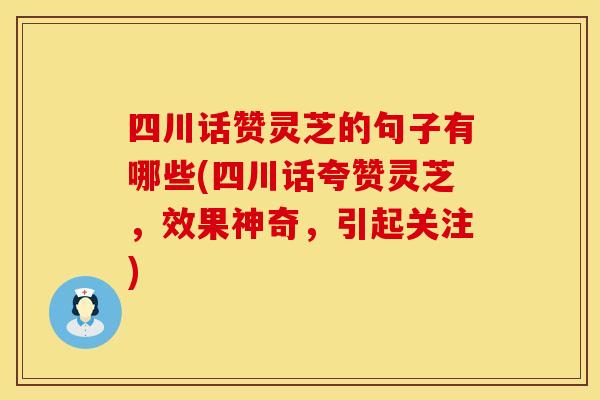 四川话赞灵芝的句子有哪些(四川话夸赞灵芝，效果神奇，引起关注)
