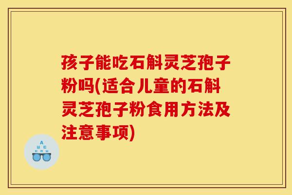 孩子能吃石斛灵芝孢子粉吗(适合儿童的石斛灵芝孢子粉食用方法及注意事项)