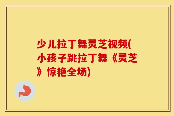 少儿拉丁舞灵芝视频(小孩子跳拉丁舞《灵芝》惊艳全场)