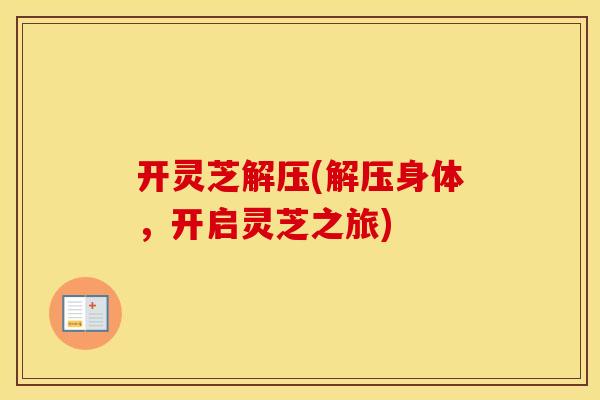 开灵芝解压(解压身体,开启灵芝之旅)