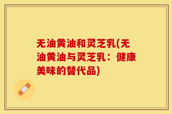 无油黄油和灵芝乳(无油黄油与灵芝乳:健康美味的替代品)