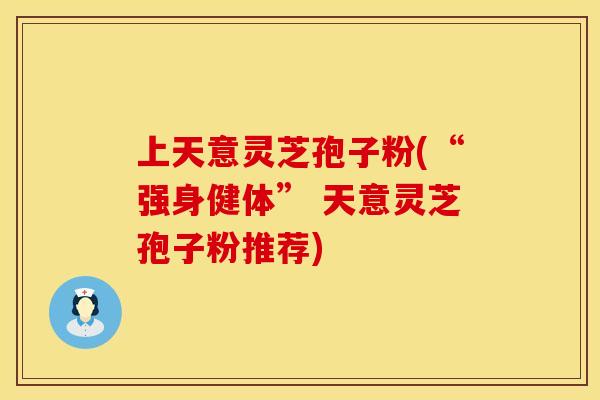 上天意灵芝孢子粉(“强身健体” 天意灵芝孢子粉推荐)