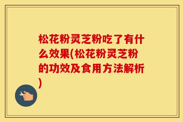 松花粉灵芝粉吃了有什么效果(松花粉灵芝粉的功效及食用方法解析)