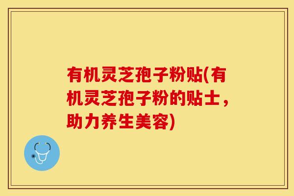 有机灵芝孢子粉贴(有机灵芝孢子粉的贴士,助力养生美容)