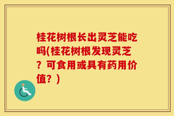 桂花树根长出灵芝能吃吗(桂花树根发现灵芝?可食用或具有药用价值?)