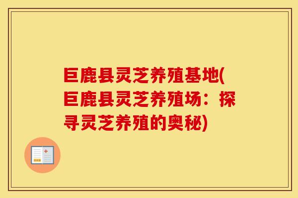 巨鹿县灵芝养殖基地(巨鹿县灵芝养殖场:探寻灵芝养殖的奥秘)