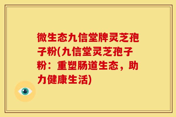 微生态九信堂牌灵芝孢子粉(九信堂灵芝孢子粉：重塑肠道生态，助力健康生活)