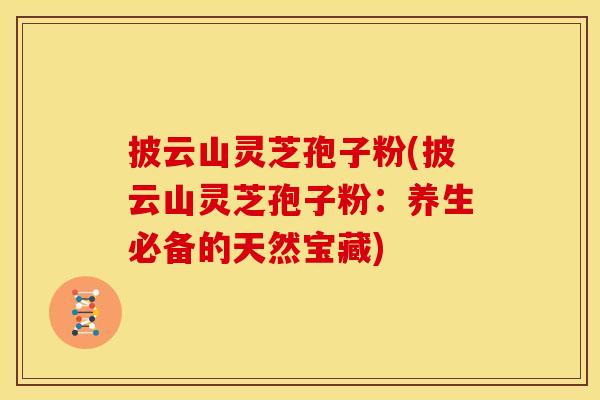披云山灵芝孢子粉(披云山灵芝孢子粉：养生必备的天然宝藏)