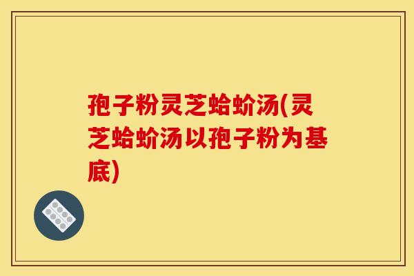 孢子粉灵芝蛤蚧汤(灵芝蛤蚧汤以孢子粉为基底)