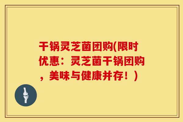 干锅灵芝菌团购(限时优惠：灵芝菌干锅团购，美味与健康并存！)
