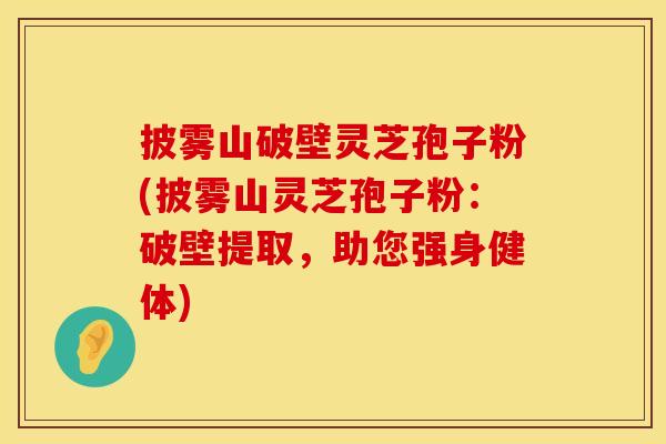 披雾山破壁灵芝孢子粉(披雾山灵芝孢子粉：破壁提取，助您强身健体)