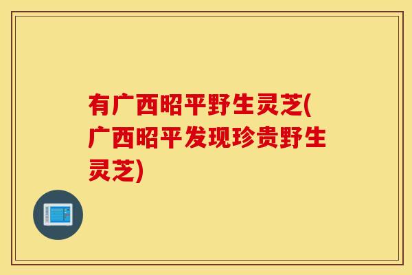 有广西昭平野生灵芝(广西昭平发现珍贵野生灵芝)