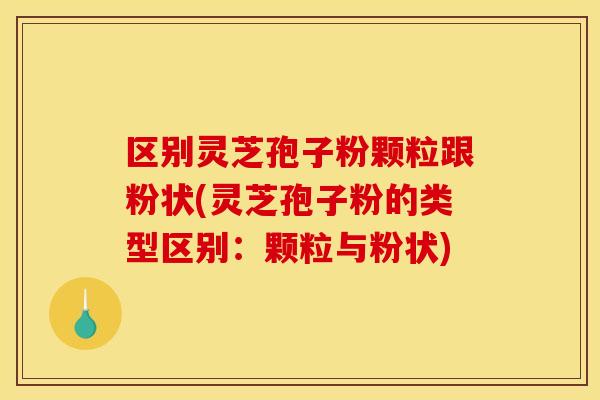 区别灵芝孢子粉颗粒跟粉状(灵芝孢子粉的类型区别:颗粒与粉状)