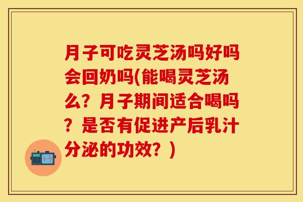 月子可吃灵芝汤吗好吗会回奶吗(能喝灵芝汤么?月子期间适合喝吗?是否有促进产后乳汁分泌的功效?)